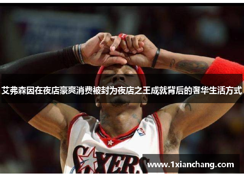 艾弗森因在夜店豪爽消费被封为夜店之王成就背后的奢华生活方式
