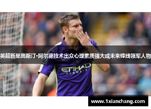 英超新星奥斯汀·阿尔德技术出众心理素质强大成未来锋线领军人物