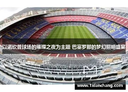 以诺坎普球场的璀璨之夜为主题 巴塞罗那的梦幻照明盛宴