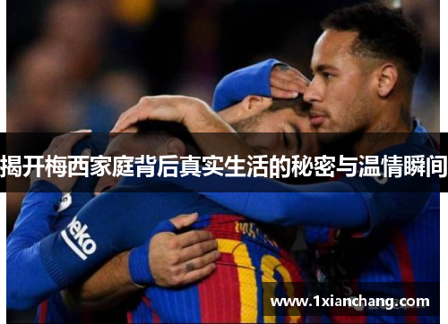 揭开梅西家庭背后真实生活的秘密与温情瞬间