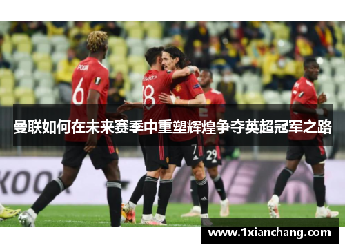 曼联如何在未来赛季中重塑辉煌争夺英超冠军之路