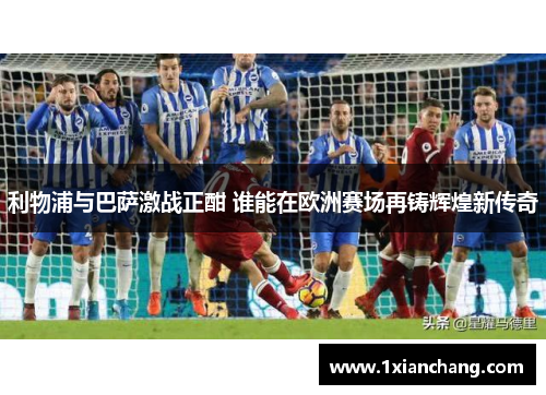 利物浦与巴萨激战正酣 谁能在欧洲赛场再铸辉煌新传奇