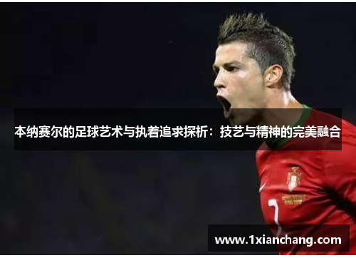 本纳赛尔的足球艺术与执着追求探析：技艺与精神的完美融合
