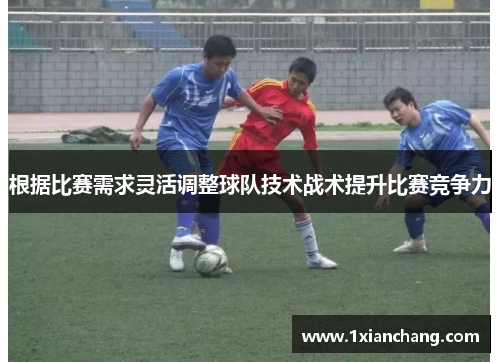根据比赛需求灵活调整球队技术战术提升比赛竞争力