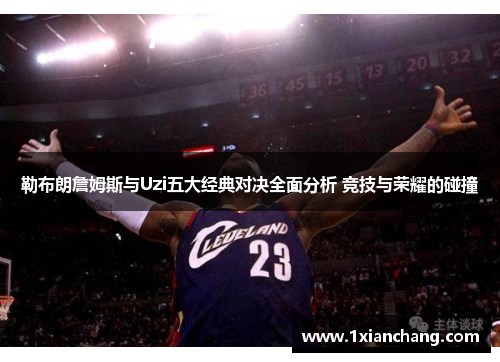 勒布朗詹姆斯与Uzi五大经典对决全面分析 竞技与荣耀的碰撞