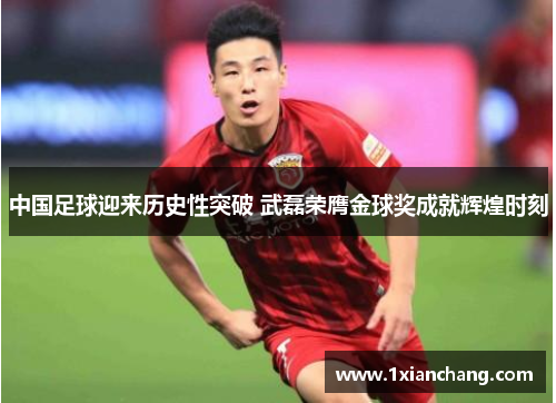 中国足球迎来历史性突破 武磊荣膺金球奖成就辉煌时刻