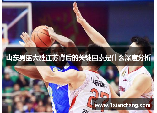 山东男篮大胜江苏背后的关键因素是什么深度分析