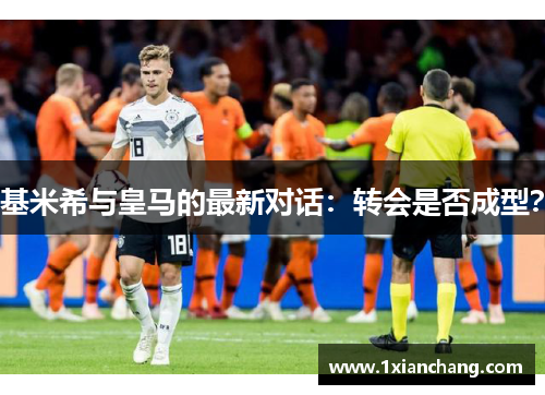 基米希与皇马的最新对话：转会是否成型？