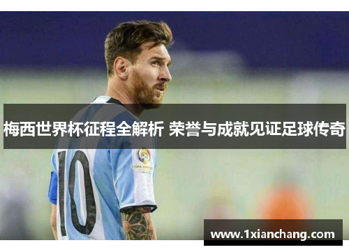 梅西世界杯征程全解析 荣誉与成就见证足球传奇