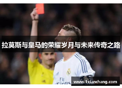 拉莫斯与皇马的荣耀岁月与未来传奇之路