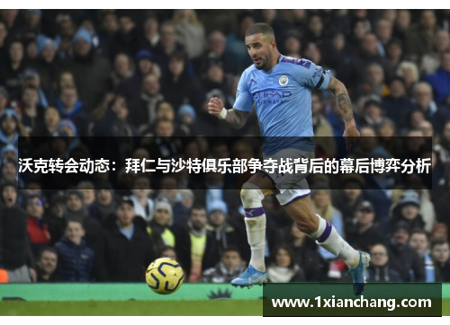 沃克转会动态：拜仁与沙特俱乐部争夺战背后的幕后博弈分析