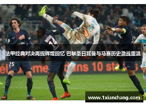 法甲经典对决再现辉煌回忆 巴黎圣日耳曼与马赛历史激战重温