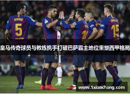 皇马传奇球员与教练携手打破巴萨霸主地位重塑西甲格局