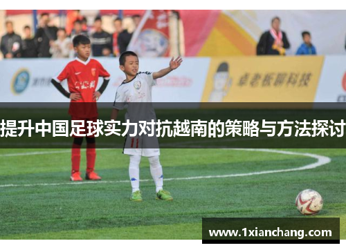 提升中国足球实力对抗越南的策略与方法探讨