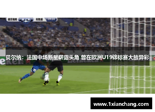 贝尔纳:法国中场新星崭露头角 曾在欧洲U19锦标赛大放异彩 贝尔纳:法国中场新星崭露头角 曾在欧洲U19锦标赛大放异彩