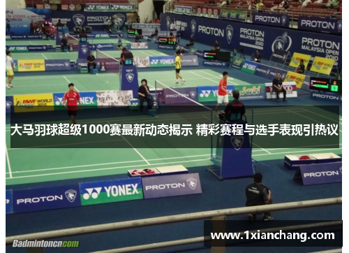 大马羽球超级1000赛最新动态揭示 精彩赛程与选手表现引热议