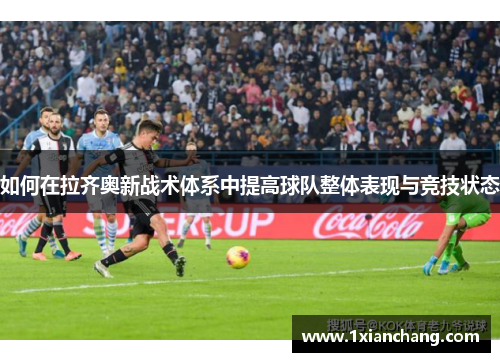 如何在拉齐奥新战术体系中提高球队整体表现与竞技状态