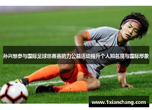 孙兴慜参与国际足球慈善赛助力公益活动提升个人知名度与国际形象