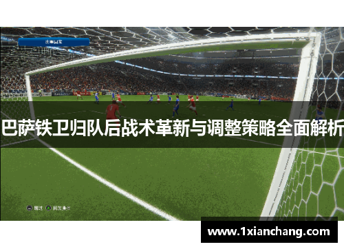巴萨铁卫归队后战术革新与调整策略全面解析